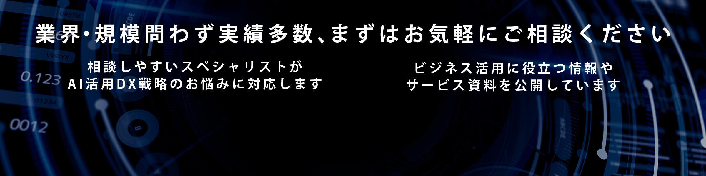 業界・規模問わず実績多数、まずはお気軽にご相談ください／相談しやすいスペシャリストがAI活用DX戦略のお悩みに対応します／ビジネス活用に役立つ情報やサービス資料を公開しています